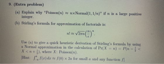 9. (Extra problem) (a) Explain why Poisson(n) integer. nxNormal (1, 1/n) if n is a large positive (b) Stirlings formula fo