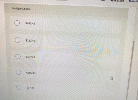 Help Save & Exit Submit Multiple Choice Ο $493.43 Ο Ο $732.43 Ο 5537.43 Ο 4880.43 $880.43 Ο $971.18