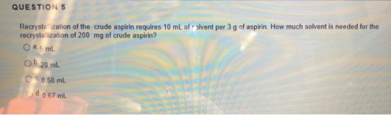 QUESTION 5 Recrystalization of the crude aspirin requires 10 mL of Solvent per 3 g of aspirin. How much solvent is needed for