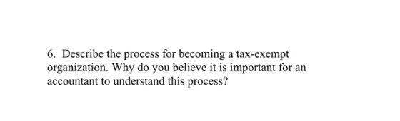 6. Describe the process for becoming a tax-exempt organization. Why do you believe it is important for an accountant to under