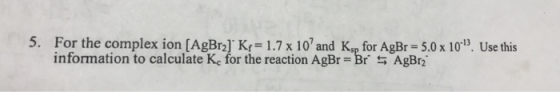 For the complex ion [AgBr) K,-1.7 x 107 and Ksp for AgBr= 5.0 x 10. Use this information to calculate Kc for the reaction AgBr Br AgBr2 5.