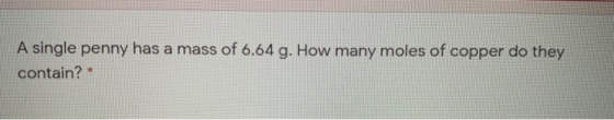 A single penny has a mass of 6.64 g. How many moles of copper do they contain?