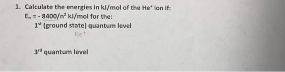 1. Calculate the energies in kJ/mol of the Het ion if: En = - 8400/n2 kJ/mol for the: 1st (ground state) quantum level . Het