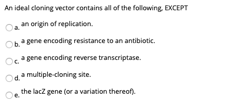 An ideal cloning vector contains all of the following, EXCEPT an origin of replication. O Ob a gene encoding resistance to an