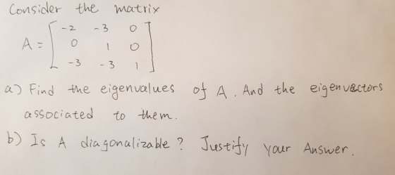 Consider the matrix -2 -3 AE 1 -3 3 a) Find the eigenvalues of A. And the eigen vectors associated to them. b) Is A diagonali