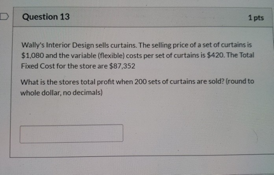 Question 13 1 pts Wallys Interior Design sells curtains. The selling price of a set of curtains is $1,080 and the variable (