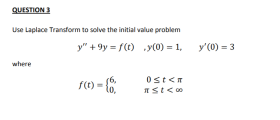 QUESTION 3 Use Laplace Transform to solve the initial value problem y + 9y = f(t) ,y(0) = 1, y(0) = 3 where 6, f(t) 0 <t<nt