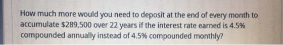 How much more would you need to deposit at the end of every month to accumulate $289,500 over 22 years if the interest rate e