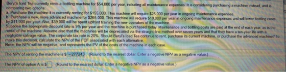 Beryls Iced Tea currently rents a bottling machine for $54,000 per year, including all maintenance expenses. It is consideri