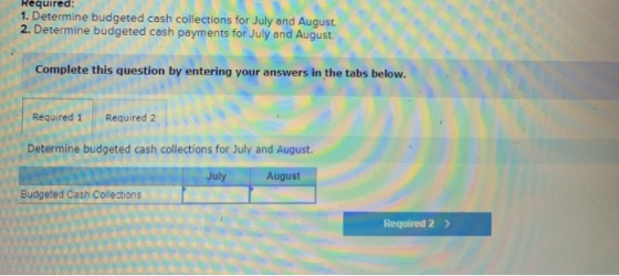 Required: 1. Determine budgeted cash collections for July and August. 2. Determine budgeted cash payments for July and August