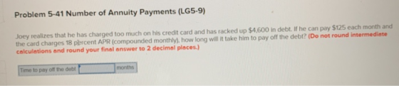 Problem 5-41 Number of Annuity Payments (LG5-9) Joey realizes that he has charged too much on his credit card and has racked