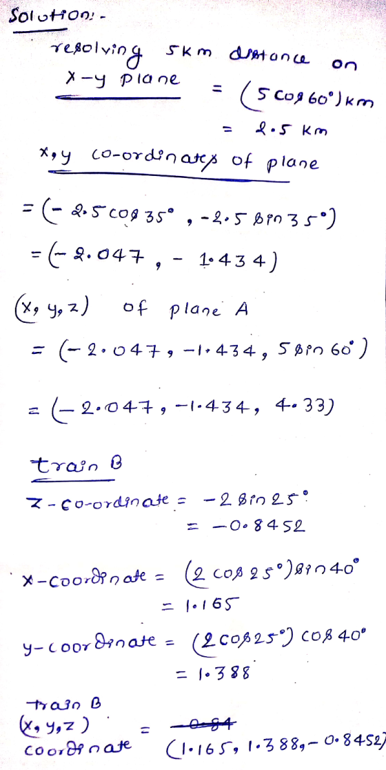Solution: - resolving 5km demtance on x-y plane = (560860°)km = 2.5 km x,y co-ordinater of plane -=(-2.5 109 35° , -205 bin 3