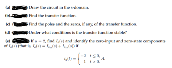 (a) Draw the circuit in the s-domain. (b). Find the transfer function. (c) Find the poles and the zeros, if any, of the trans