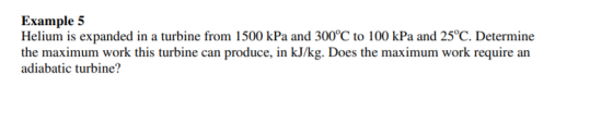 Example 5 Helium is expanded in a turbine from 1500 kPa and 300°C to 100 kPa and 25°C. Determine the maximum work this turbin