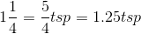 1\frac{1}{4}=\frac{5}{4}tsp= 1.25tsp