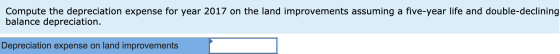 Compute the depreciation expense for year 2017 on the land improvements assuming a five-year life and double-declining balanc
