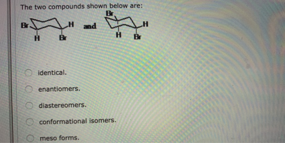 The two compounds shown below are: o identical. o enantiomers. diastereomers. o conformational isomers. O meso forms.