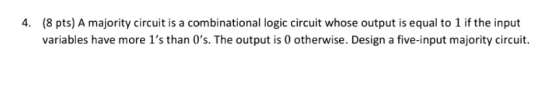 4 (8 pts) A majority circuit is a combinational logic circuit whose output is equal to 1 if the input variables have more 1s