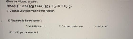 Given the following equation: BaCO3(s) + 2HCl(aq)→ BaCl2(aq) + H20(1) + CO2(g) 1.) Describe your observation of this reaction