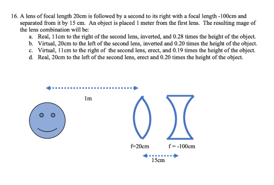 16. A lens of focal length 20cm is followed by a second to its right with a focal length -100cm and separated from it by 15 c