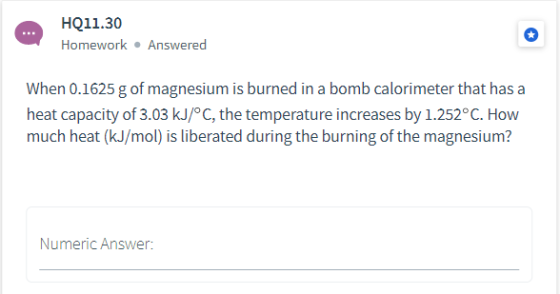 HQ11.30 Homework Answered When 0.1625 g of magnesium is burned in a bomb calorimeter that has a heat capacity of 3.03 kJ/°C,