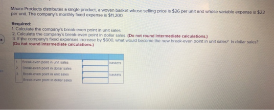 Mauro Products distributes a single product, a woven basket whose selling price is $26 per unit and whose variable expense is