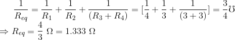 \frac{1}{R_{eq}} = \frac{1}{R_1} +\frac{1}{R_2} +\frac{1}{(R_3 + R_4)} =[\frac{1}{4} +\frac{1}{3} +\frac{1}{(3 + 3)}] =\frac {3} {4 } \mho \newline \Rightarrow R_{eq} = \frac{4}{3} \ \Omega = 1.333 \ \Omega