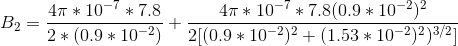 B_{2}=\frac{4\pi*10^{-7}*7.8}{2*(0.9*10^{-2})}+\frac{4\pi*10^{-7}*7.8(0.9*10^{-2})^2}{2[(0.9*10^{-2})^2+(1.53*10^{-2})^2)^{3/2}]}