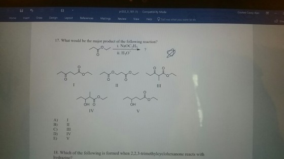 2 pr232 3 181 (1) Compatibility Mode Coutee Casey Alan Home Insert Draw Design Layout References Mailings Review View Help Tell me what you want to do ?Sha 17. What would be the major product of the following reaction? i. NaOC2Hs ii. H30 OH O ?? IV A) I B) I C) 111 D) IV 18. Which of the following is formed when 2,2,3-trimethylcyclohexanone reacts with hydrazine?