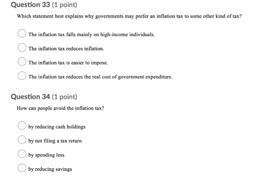 Question 33 (1 point) Which statement best explains why governments may prefer an inflation tax to some other kind of tax? Th