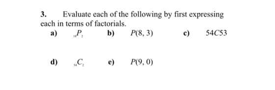3. Evaluate each of the following by first expressing each in terms of factorials. a) „P; b) P(8, 3) c) 54C53 d) e) P(9,0)