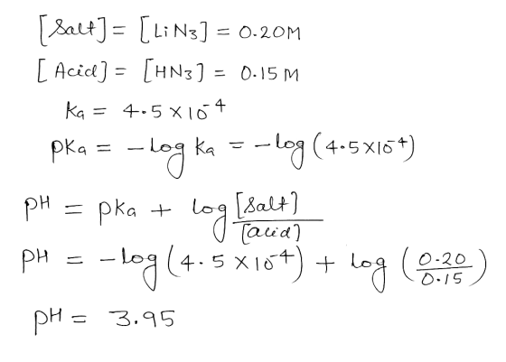 [Salt] = [ Li N3] = 0.20M [Acid) = [H N3] = 0.15 M ka = 4.5 x 104 pka = -log ka =-log (4-5X16+) pH = pka + log [salt) pH = -l