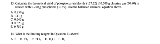 13. Calculate the theoretical yield of phosphorus trichloride (137.32) if 0.500 g chlorine gas (70.90) is reacted with 0.250