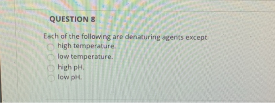 QUESTION 8 Each of the following are denaturing agents except high temperature. low temperature. high pH. low pH.