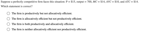 Suppose a perfectly competitive firm faces this situation: P= $15, output = 700, MC = $14, AVC = $10, and ATC = $14. Which st