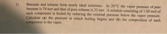 1) Benzene and toluene form nearly ideal solutions. At 20°C the vapor pressure of pure benzene is 74 torr and that of pure to