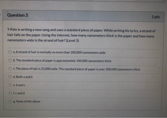 Question 3 1 pts T-Pain is writing a new song and uses a standard piece of paper. While writing his lyrics, a strand of hair
