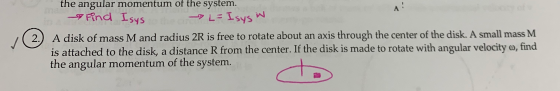the angular momentum of the system. Find Isys - L= Isys W (2.) A disk of mass M and radius 2R is free to rotate about an axis
