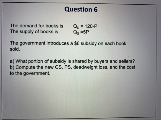 Question 6 The demand for books is The supply of books is Qp = 120-P Qs =5P The government introduces a $6 subsidy on each bo
