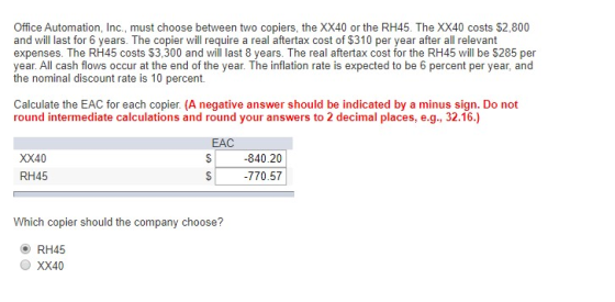 Office Automation, Inc., must choose between two copiers, the XX40 or the RH45. The XX40 costs $2,800 and will last for 6 yea