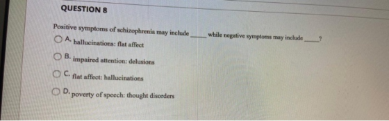 QUESTION 8 Positive symptoms of schizophrenia may include O A. hallucinations: flat affect while negative symptoms may includ