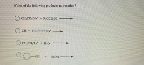 Which of the following produces no reaction? CH,CO, Na* + F3CCO,H CH, * HCC Na CHỊCH LÝ + H2O ОН NaOH