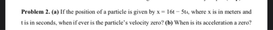 Problem 2. (a) If the position of a particle is given by x = 16t – 5t4, where x is in meters and t is in seconds, when if eve