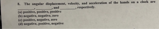 8. The angular displacement, velocity, and acceleration of the hands on a , and , respectively (a) positive, positive, positive (b) negative, negative, zero (e) positive, negative, zero (d) negative, positive, negative