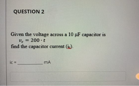 QUESTION 2 Given the voltage across a 10 uF capacitor is v. = 200.t find the capacitor current (ic). ic = mA