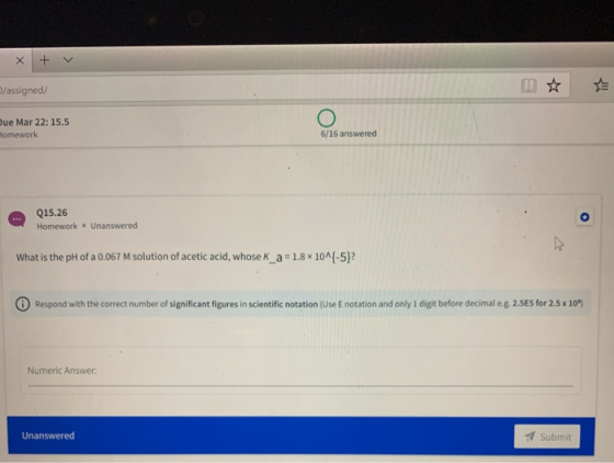 Xtv /assigned/ Due Mar 22:15.5 Homework 6/16 answered Q15.26 Homework – Unanswered What is the pH of a 0.067 M solution of ac