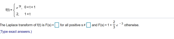 €310<t<1 f(t) = 2, 1<t and F(s) = 1 + The Laplace transform of f(t) is F(s) = for all positive s (Type exact answers.) 2 -3 ž