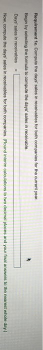Requirement i Compute the days sales in receivables for both companies for the current year Begin by selecting the formula t