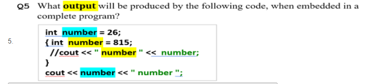 5. Q5 What output will be produced by the following code, when embedded in a complete program? int number = 26; { int number