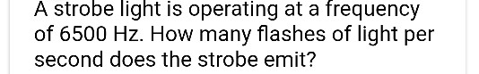A strobe light is operating at a frequency of 6500 Hz. How many flashes of light per second does the strobe emit?